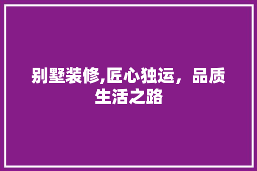 别墅装修,匠心独运，品质生活之路 别墅装修,匠心独运，品质生活之路 家居装饰