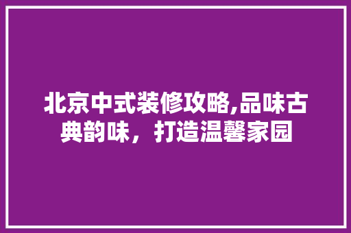 北京中式装修攻略,品味古典韵味，打造温馨家园 北京中式装修攻略,品味古典韵味，打造温馨家园 二手房