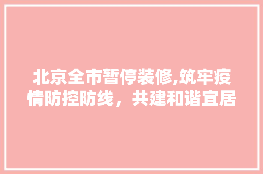 北京全市暂停装修,筑牢疫情防控防线，共建和谐宜居环境 北京全市暂停装修,筑牢疫情防控防线，共建和谐宜居环境 买房须知