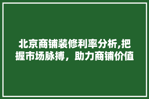 北京商铺装修利率分析,把握市场脉搏，助力商铺价值提升 北京商铺装修利率分析,把握市场脉搏，助力商铺价值提升 装修知识