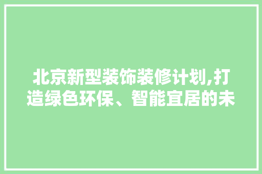 北京新型装饰装修计划,打造绿色环保、智能宜居的未来家园 北京新型装饰装修计划,打造绿色环保、智能宜居的未来家园 二手房