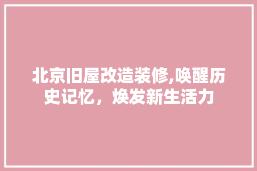 北京旧屋改造装修,唤醒历史记忆，焕发新生活力 北京旧屋改造装修,唤醒历史记忆，焕发新生活力 装修知识