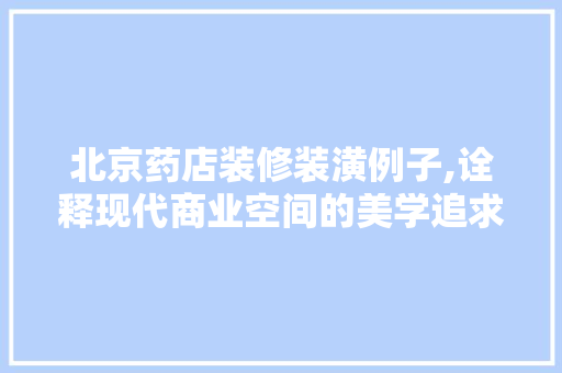北京药店装修装潢例子,诠释现代商业空间的美学追求 北京药店装修装潢例子,诠释现代商业空间的美学追求 家居设计