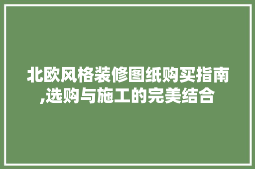 北欧风格装修图纸购买指南,选购与施工的完美结合 北欧风格装修图纸购买指南,选购与施工的完美结合 买房须知