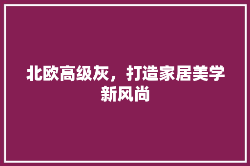 北欧高级灰，打造家居美学新风尚 北欧高级灰，打造家居美学新风尚 二手房