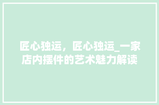 匠心独运，匠心独运_一家店内摆件的艺术魅力解读 匠心独运，匠心独运_一家店内摆件的艺术魅力解读 装修知识