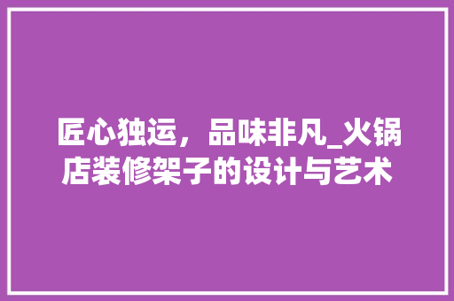 匠心独运，品味非凡_火锅店装修架子的设计与艺术 匠心独运，品味非凡_火锅店装修架子的设计与艺术 装修知识