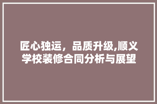 匠心独运，品质升级,顺义学校装修合同分析与展望 匠心独运，品质升级,顺义学校装修合同分析与展望 买房须知