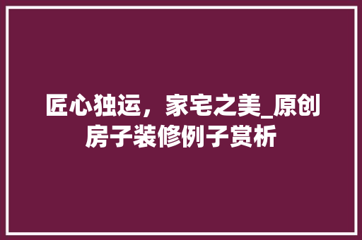 匠心独运，家宅之美_原创房子装修例子赏析 匠心独运，家宅之美_原创房子装修例子赏析 家居装饰