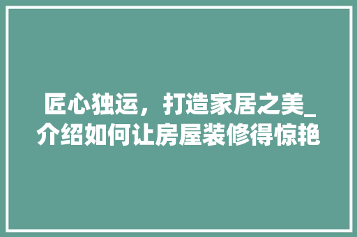 匠心独运，打造家居之美_介绍如何让房屋装修得惊艳动人 匠心独运，打造家居之美_介绍如何让房屋装修得惊艳动人 买房须知