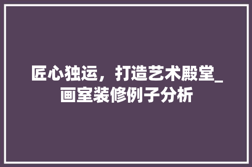匠心独运，打造艺术殿堂_画室装修例子分析 匠心独运，打造艺术殿堂_画室装修例子分析 装修知识