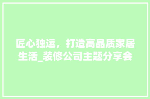 匠心独运，打造高品质家居生活_装修公司主题分享会精彩回顾 匠心独运，打造高品质家居生活_装修公司主题分享会精彩回顾 家居装饰