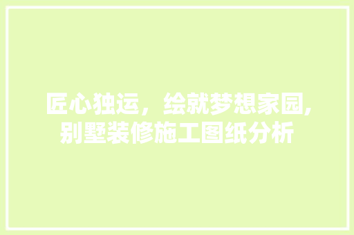匠心独运，绘就梦想家园,别墅装修施工图纸分析 匠心独运，绘就梦想家园,别墅装修施工图纸分析 家居设计