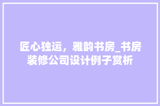 匠心独运，雅韵书房_书房装修公司设计例子赏析 匠心独运，雅韵书房_书房装修公司设计例子赏析 家居装饰