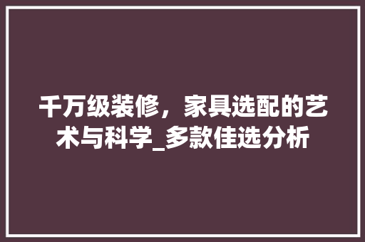千万级装修，家具选配的艺术与科学_多款佳选分析 千万级装修，家具选配的艺术与科学_多款佳选分析 二手房
