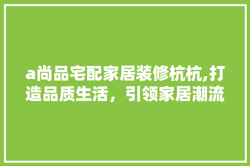 a尚品宅配家居装修杭杭,打造品质生活，引领家居潮流 a尚品宅配家居装修杭杭,打造品质生活，引领家居潮流 二手房