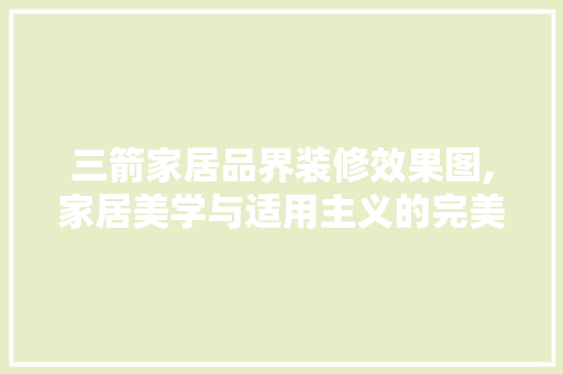三箭家居品界装修效果图,家居美学与适用主义的完美融合 三箭家居品界装修效果图,家居美学与适用主义的完美融合 二手房