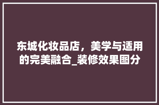 东城化妆品店，美学与适用的完美融合_装修效果图分析 东城化妆品店，美学与适用的完美融合_装修效果图分析 家居装饰