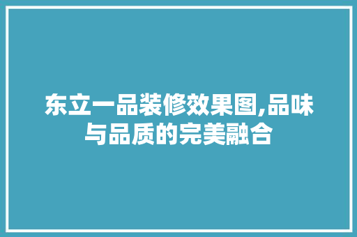 东立一品装修效果图,品味与品质的完美融合 东立一品装修效果图,品味与品质的完美融合 买房须知