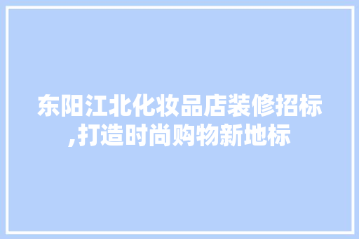 东阳江北化妆品店装修招标,打造时尚购物新地标 东阳江北化妆品店装修招标,打造时尚购物新地标 家居设计