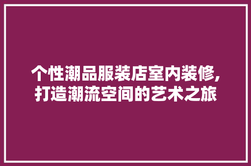 个性潮品服装店室内装修,打造潮流空间的艺术之旅 个性潮品服装店室内装修,打造潮流空间的艺术之旅 家居设计