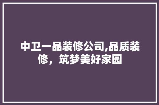 中卫一品装修公司,品质装修，筑梦美好家园 中卫一品装修公司,品质装修，筑梦美好家园 二手房