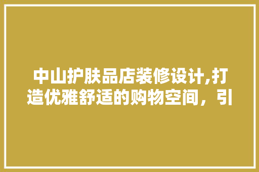 中山护肤品店装修设计,打造优雅舒适的购物空间，引领美容潮流 中山护肤品店装修设计,打造优雅舒适的购物空间，引领美容潮流 家居装饰