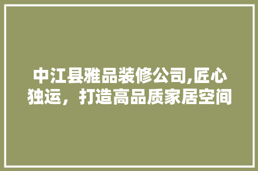 中江县雅品装修公司,匠心独运，打造高品质家居空间 中江县雅品装修公司,匠心独运，打造高品质家居空间 二手房