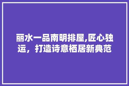 丽水一品南明排屋,匠心独运，打造诗意栖居新典范 丽水一品南明排屋,匠心独运，打造诗意栖居新典范 二手房