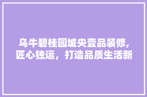乌牛碧桂园城央壹品装修,匠心独运，打造品质生活新典范 乌牛碧桂园城央壹品装修,匠心独运，打造品质生活新典范 家居设计