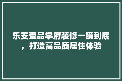 乐安壹品学府装修一镜到底，打造高品质居住体验 乐安壹品学府装修一镜到底，打造高品质居住体验 装修知识