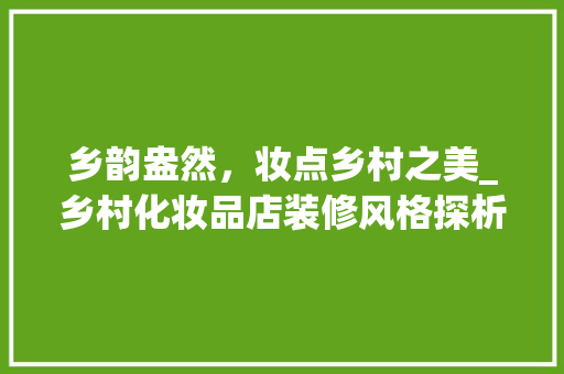 乡韵盎然，妆点乡村之美_乡村化妆品店装修风格探析 乡韵盎然，妆点乡村之美_乡村化妆品店装修风格探析 家居装饰