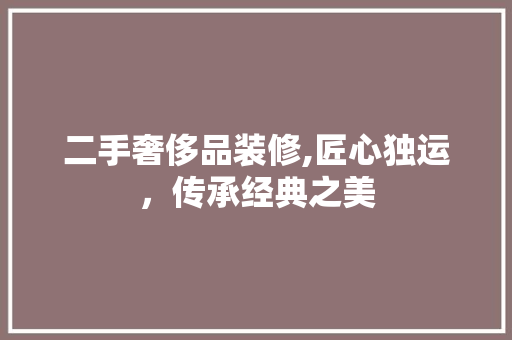 二手奢侈品装修,匠心独运，传承经典之美