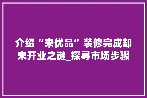 介绍“来优品”装修完成却未开业之谜_探寻市场步骤背后的深意 介绍“来优品”装修完成却未开业之谜_探寻市场步骤背后的深意 二手房