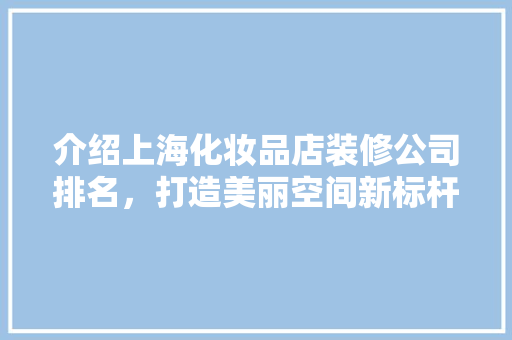 介绍上海化妆品店装修公司排名，打造美丽空间新标杆 介绍上海化妆品店装修公司排名，打造美丽空间新标杆 二手房