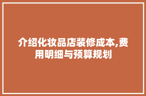 介绍化妆品店装修成本,费用明细与预算规划 介绍化妆品店装修成本,费用明细与预算规划 二手房