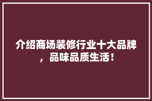 介绍商场装修行业十大品牌，品味品质生活！ 介绍商场装修行业十大品牌，品味品质生活！ 家居设计