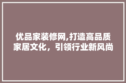 优品家装修网,打造高品质家居文化，引领行业新风尚 优品家装修网,打造高品质家居文化，引领行业新风尚 二手房