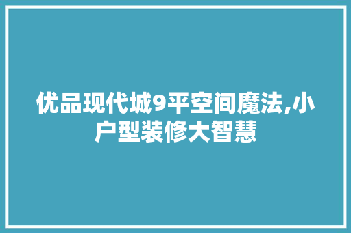 优品现代城9平空间魔法,小户型装修大智慧