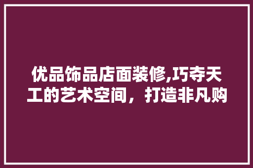 优品饰品店面装修,巧夺天工的艺术空间，打造非凡购物体验