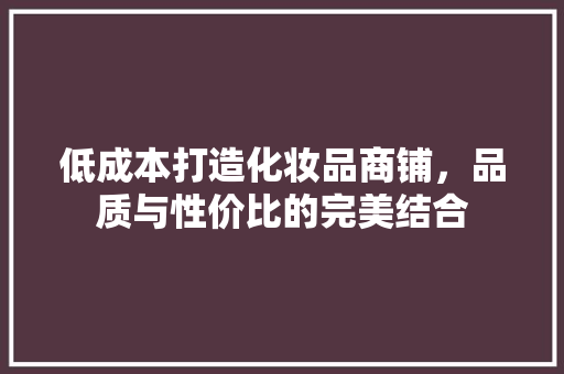 低成本打造化妆品商铺，品质与性价比的完美结合 低成本打造化妆品商铺，品质与性价比的完美结合 买房须知