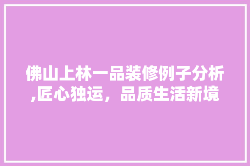 佛山上林一品装修例子分析,匠心独运，品质生活新境界