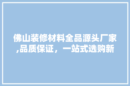 佛山装修材料全品源头厂家,品质保证，一站式选购新体验