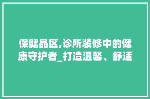 保健品区,诊所装修中的健康守护者_打造温馨、舒适的养生空间 保健品区,诊所装修中的健康守护者_打造温馨、舒适的养生空间 家居装饰