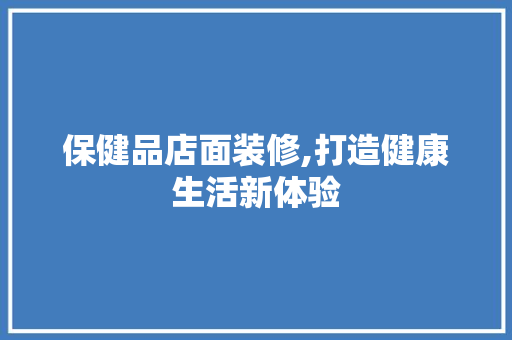 保健品店面装修,打造健康生活新体验，保健品店面装修图。