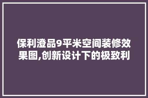 保利澄品9平米空间装修效果图,创新设计下的极致利用 保利澄品9平米空间装修效果图,创新设计下的极致利用 买房须知