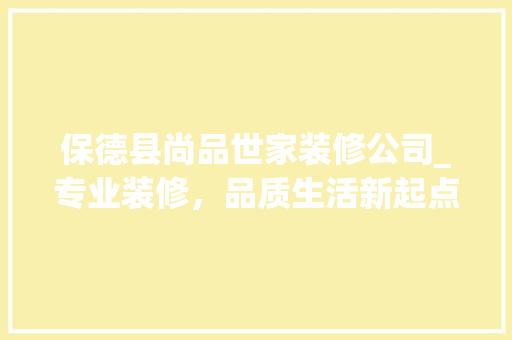 保德县尚品世家装修公司_专业装修，品质生活新起点 保德县尚品世家装修公司_专业装修，品质生活新起点 二手房