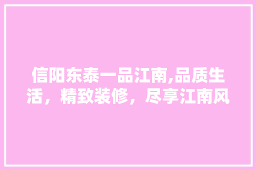 信阳东泰一品江南,品质生活，精致装修，尽享江南风情