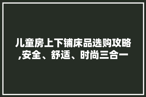 儿童房上下铺床品选购攻略,安全、舒适、时尚三合一 儿童房上下铺床品选购攻略,安全、舒适、时尚三合一 买房须知