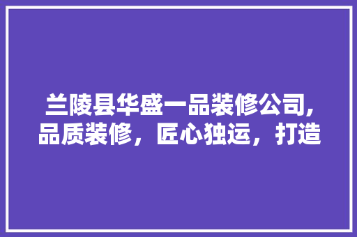 兰陵县华盛一品装修公司,品质装修，匠心独运，打造美好生活空间